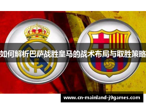 如何解析巴萨战胜皇马的战术布局与取胜策略