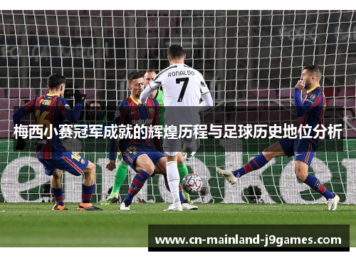 梅西小赛冠军成就的辉煌历程与足球历史地位分析