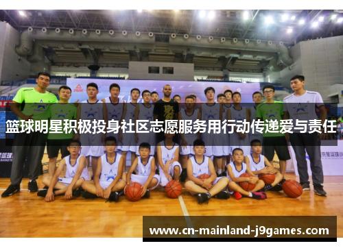 篮球明星积极投身社区志愿服务用行动传递爱与责任