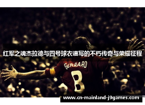 红军之魂杰拉德与四号球衣谱写的不朽传奇与荣耀征程