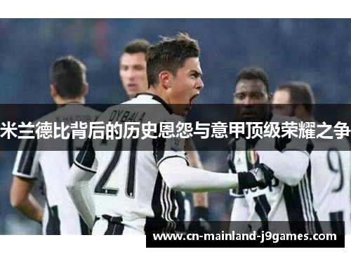米兰德比背后的历史恩怨与意甲顶级荣耀之争