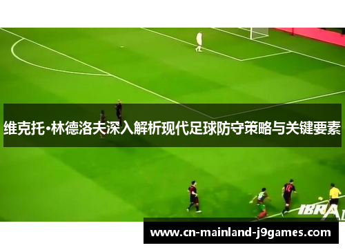 维克托·林德洛夫深入解析现代足球防守策略与关键要素