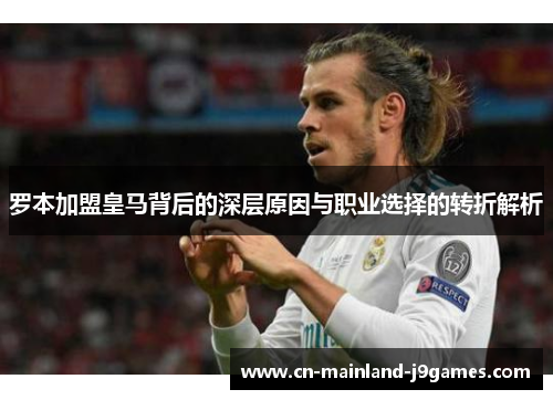 罗本加盟皇马背后的深层原因与职业选择的转折解析