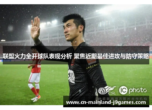 联盟火力全开球队表现分析 聚焦近期最佳进攻与防守策略