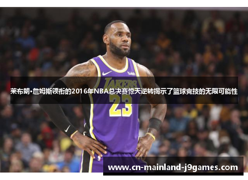 莱布朗·詹姆斯领衔的2016年NBA总决赛惊天逆转揭示了篮球竞技的无限可能性