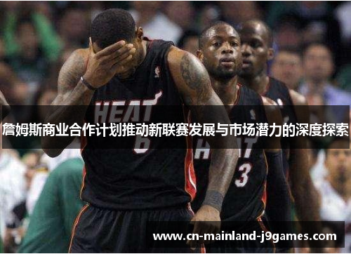 詹姆斯商业合作计划推动新联赛发展与市场潜力的深度探索