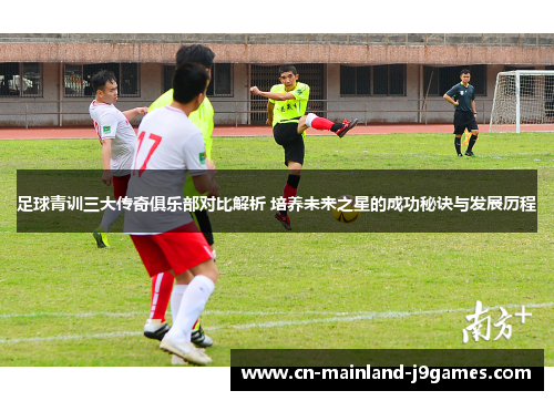 足球青训三大传奇俱乐部对比解析 培养未来之星的成功秘诀与发展历程