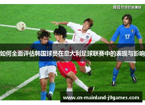 如何全面评估韩国球员在意大利足球联赛中的表现与影响 如何全面评估韩国球员在意大利足球联赛中的表现与影响