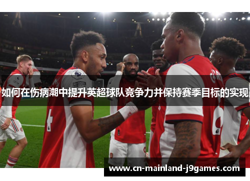 如何在伤病潮中提升英超球队竞争力并保持赛季目标的实现