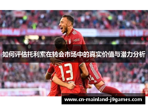 如何评估托利索在转会市场中的真实价值与潜力分析