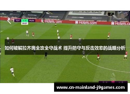 如何破解拉齐奥全攻全守战术 提升防守与反击效率的战略分析