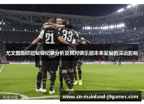 尤文图斯欧冠耻辱纪录分析及其对俱乐部未来发展的深远影响 尤文图斯欧冠耻辱纪录分析及其对俱乐部未来发展的深远影响