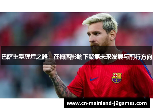 巴萨重塑辉煌之路：在梅西影响下聚焦未来发展与前行方向