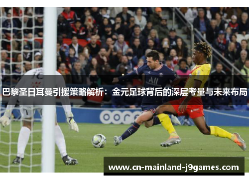 巴黎圣日耳曼引援策略解析：金元足球背后的深层考量与未来布局