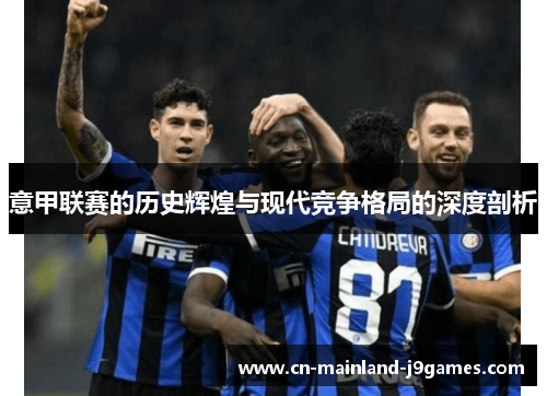 意甲联赛的历史辉煌与现代竞争格局的深度剖析