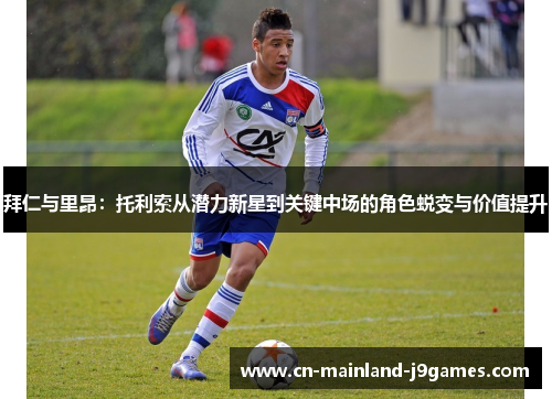 拜仁与里昂：托利索从潜力新星到关键中场的角色蜕变与价值提升