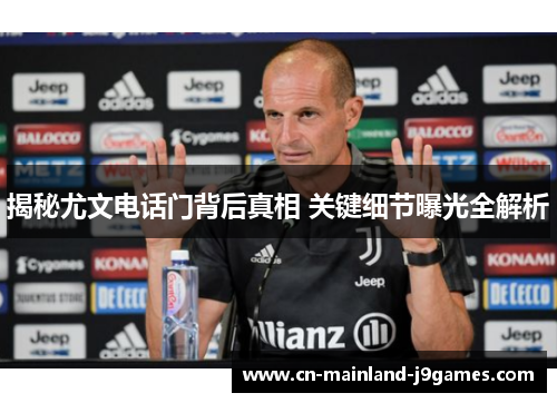 揭秘尤文电话门背后真相 关键细节曝光全解析 揭秘尤文电话门背后真相 关键细节曝光全解析