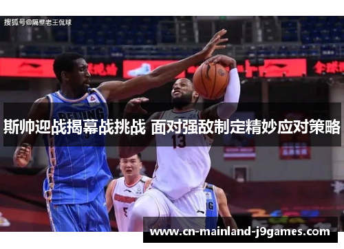 斯帅迎战揭幕战挑战 面对强敌制定精妙应对策略 斯帅迎战揭幕战挑战 面对强敌制定精妙应对策略