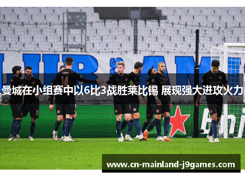 曼城在小组赛中以6比3战胜莱比锡 展现强大进攻火力 曼城在小组赛中以6比3战胜莱比锡 展现强大进攻火力