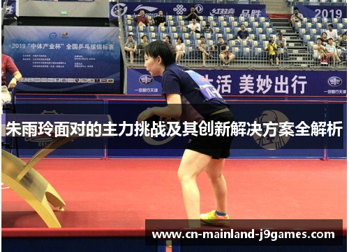 朱雨玲面对的主力挑战及其创新解决方案全解析 朱雨玲面对的主力挑战及其创新解决方案全解析
