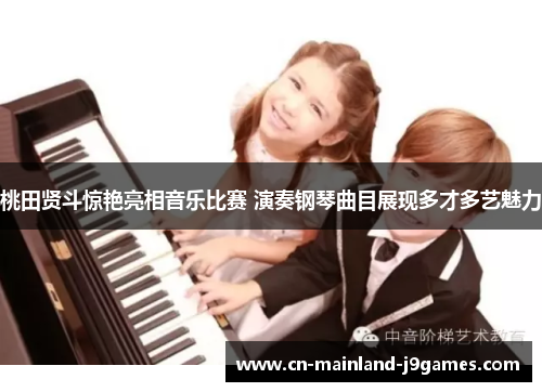 桃田贤斗惊艳亮相音乐比赛 演奏钢琴曲目展现多才多艺魅力