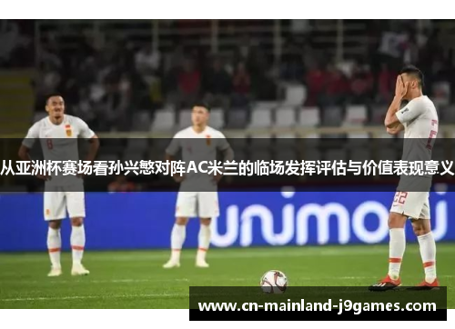 从亚洲杯赛场看孙兴慜对阵AC米兰的临场发挥评估与价值表现意义 从亚洲杯赛场看孙兴慜对阵AC米兰的临场发挥评估与价值表现意义
