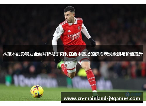 从技术到影响力全面解析马丁内利在西甲赛场的统治表现级别与价值提升
