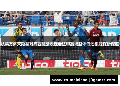 从莱万多夫斯基对阵西班牙表现看法甲赛场整体低迷根源探析深度 从莱万多夫斯基对阵西班牙表现看法甲赛场整体低迷根源探析深度