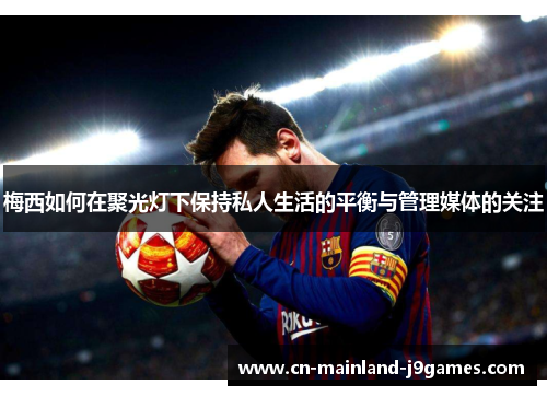 梅西如何在聚光灯下保持私人生活的平衡与管理媒体的关注