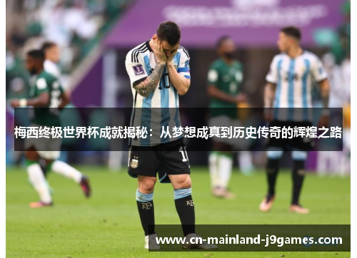 梅西终极世界杯成就揭秘：从梦想成真到历史传奇的辉煌之路