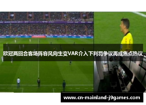 欧冠两回合客场阵容风向生变VAR介入下判罚争议再成焦点热议 欧冠两回合客场阵容风向生变VAR介入下判罚争议再成焦点热议