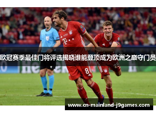 欧冠赛季最佳门将评选揭晓谁能登顶成为欧洲之巅守门员 欧冠赛季最佳门将评选揭晓谁能登顶成为欧洲之巅守门员
