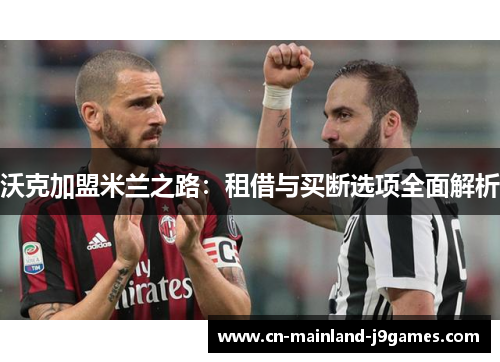 沃克加盟米兰之路:租借与买断选项全面解析 沃克加盟米兰之路:租借与买断选项全面解析