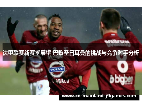 法甲联赛新赛季展望 巴黎圣日耳曼的挑战与竞争对手分析