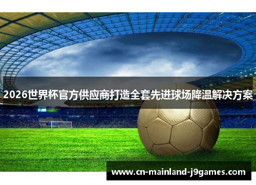 2026世界杯官方供应商打造全套先进球场降温解决方案