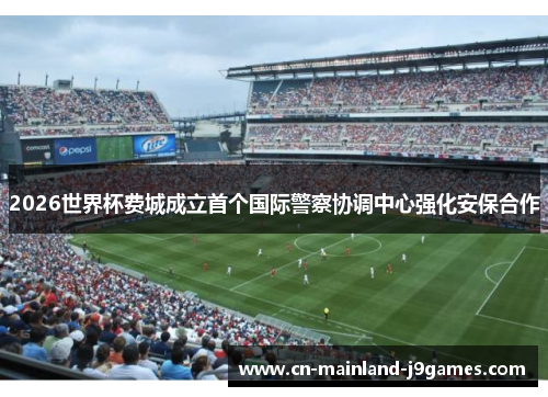 2026世界杯费城成立首个国际警察协调中心强化安保合作