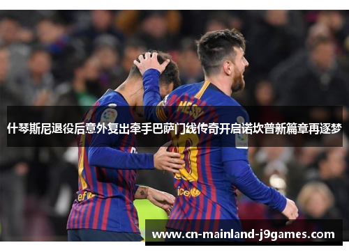 什琴斯尼退役后意外复出牵手巴萨门线传奇开启诺坎普新篇章再逐梦