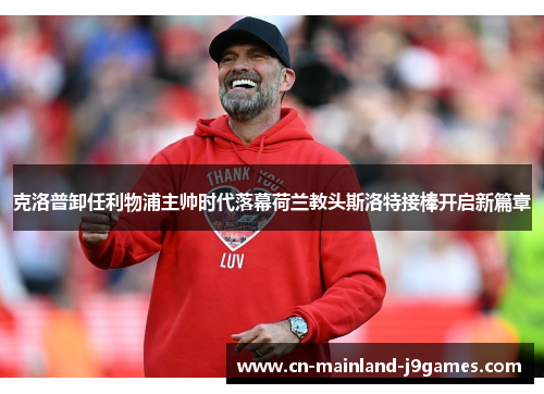 克洛普卸任利物浦主帅时代落幕荷兰教头斯洛特接棒开启新篇章 克洛普卸任利物浦主帅时代落幕荷兰教头斯洛特接棒开启新篇章