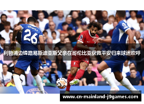 利物浦边锋路易斯迪亚斯父亲在哥伦比亚获救平安归来球迷欢呼