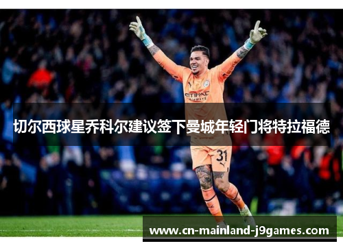 切尔西球星乔科尔建议签下曼城年轻门将特拉福德 切尔西球星乔科尔建议签下曼城年轻门将特拉福德