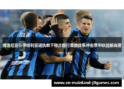 博洛尼亚在伊塔利亚诺执教下稳步前行重塑体系冲击意甲欧战新高度 博洛尼亚在伊塔利亚诺执教下稳步前行重塑体系冲击意甲欧战新高度