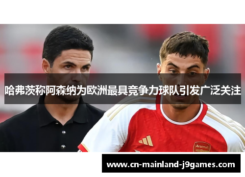 哈弗茨称阿森纳为欧洲最具竞争力球队引发广泛关注 哈弗茨称阿森纳为欧洲最具竞争力球队引发广泛关注