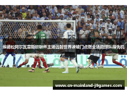 埃德松阿尔瓦雷斯欧联杯主场远射世界波破门点燃全场助球队得先机