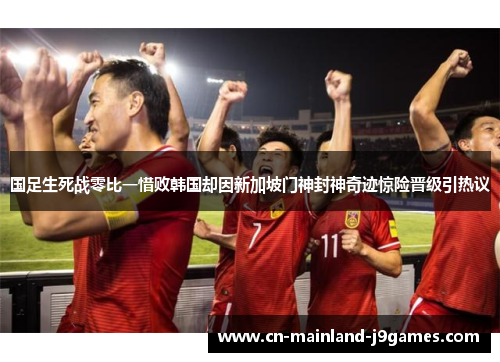 国足生死战零比一惜败韩国却因新加坡门神封神奇迹惊险晋级引热议