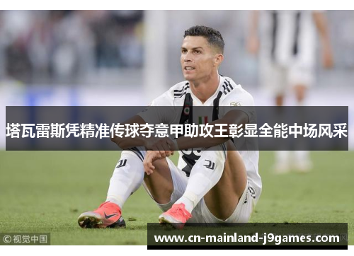 塔瓦雷斯凭精准传球夺意甲助攻王彰显全能中场风采 塔瓦雷斯凭精准传球夺意甲助攻王彰显全能中场风采