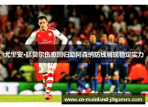 尤里安·廷贝尔伤愈回归助阿森纳防线展现稳定实力 尤里安·廷贝尔伤愈回归助阿森纳防线展现稳定实力