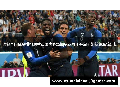 巴黎圣日耳曼横扫法兰西国内赛场加冕双冠王开启王朝新篇章惊足坛