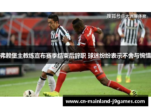 弗赖堡主教练宣布赛季结束后辞职 球迷纷纷表示不舍与惋惜 弗赖堡主教练宣布赛季结束后辞职 球迷纷纷表示不舍与惋惜