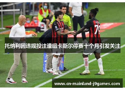 托纳利因违规投注遭纽卡斯尔停赛十个月引发关注 托纳利因违规投注遭纽卡斯尔停赛十个月引发关注