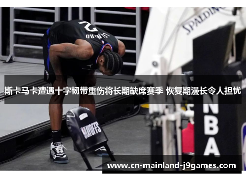 斯卡马卡遭遇十字韧带重伤将长期缺席赛季 恢复期漫长令人担忧